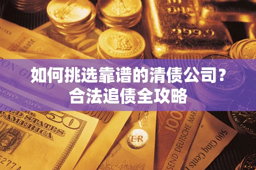 北京如何挑选靠谱的清债公司?合法追债全攻略 北京如何挑选靠谱的清债公司?合法追债全攻略