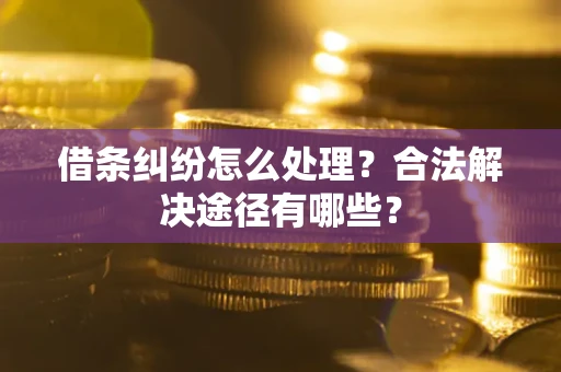 北京借条纠纷怎么处理？合法解决途径有哪些？