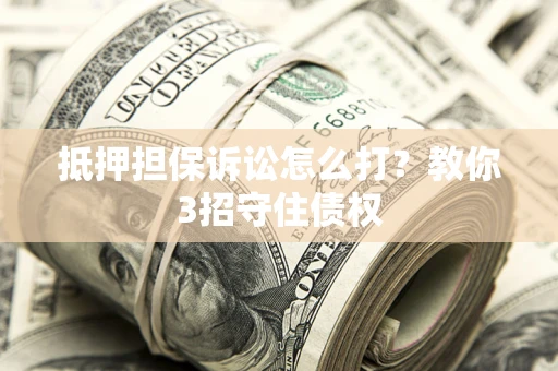 北京抵押担保诉讼怎么打？教你3招守住债权