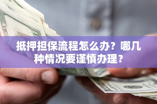 北京抵押担保流程怎么办？哪几种情况要谨慎办理？