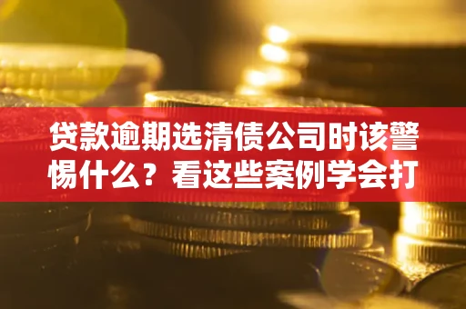 北京贷款逾期选清债公司时该警惕什么？看这些案例学会打翻身仗