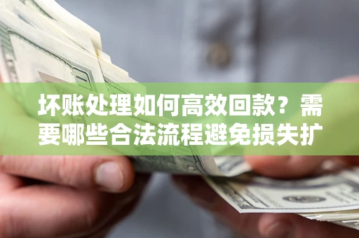 北京坏账处理如何高效回款？需要哪些合法流程避免损失扩大？