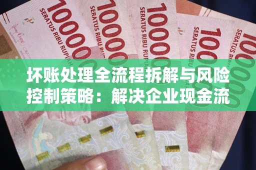 北京坏账处理全流程拆解与风险控制策略：解决企业现金流顽疾的实战指南