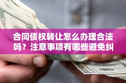 北京合同债权转让怎么办理合法吗？注意事项有哪些避免纠纷？