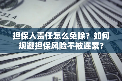 北京担保人责任怎么免除？如何规避担保风险不被连累？