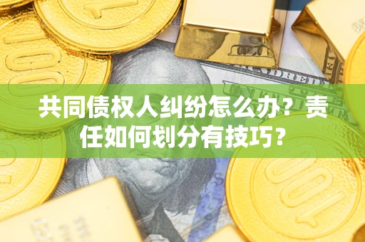 北京共同债权人纠纷怎么办？责任如何划分有技巧？