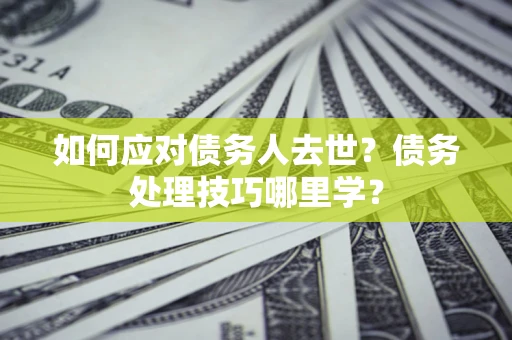 北京如何应对债务人去世？债务处理技巧哪里学？