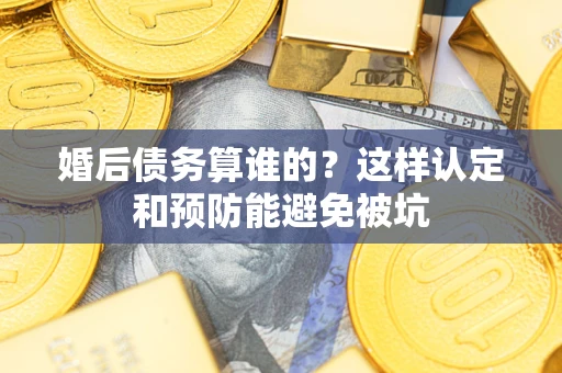 北京婚后债务算谁的？这样认定和预防能避免被坑
