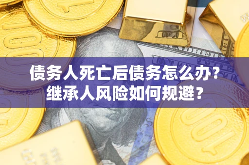 北京债务人死亡后债务怎么办？继承人风险如何规避？