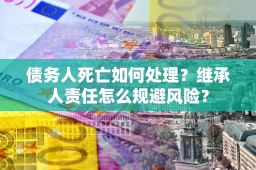 北京债务人死亡如何处理?继承人责任怎么规避风险? 北京债务人死亡如何处理?继承人责任怎么规避风险?