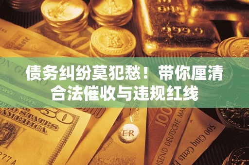 北京债务纠纷莫犯愁！带你厘清合法催收与违规红线
