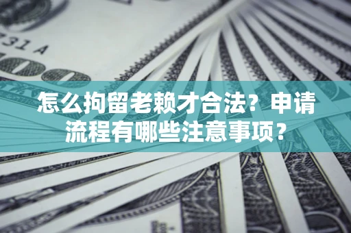 北京怎么拘留老赖才合法？申请流程有哪些注意事项？