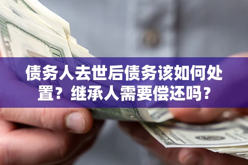 北京债务人去世后债务该如何处置？继承人需要偿还吗？