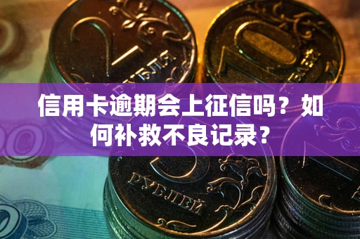 北京信用卡逾期会上征信吗？如何补救不良记录？