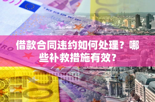 北京借款合同违约如何处理？哪些补救措施有效？