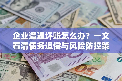 北京企业遭遇坏账怎么办？一文看清债务追偿与风险防控策略