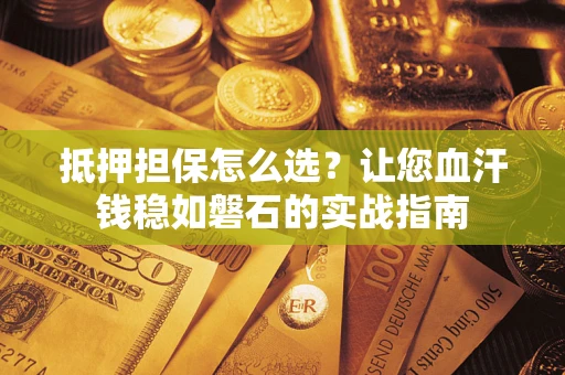 北京抵押担保怎么选？让您血汗钱稳如磐石的实战指南