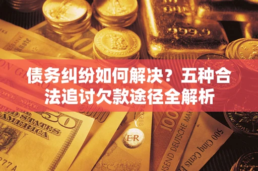北京债务纠纷如何解决？五种合法追讨欠款途径全解析