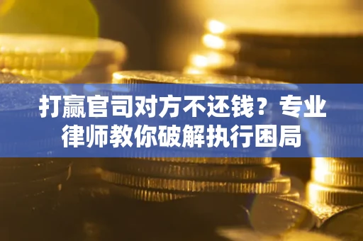 北京打赢官司对方不还钱？专业律师教你破解执行困局
