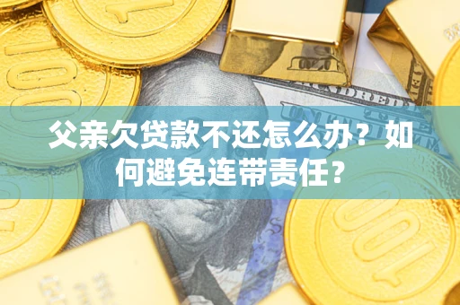 北京父亲欠贷款不还怎么办？如何避免连带责任？