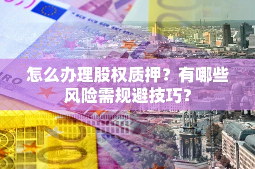 北京怎么办理股权质押？有哪些风险需规避技巧？