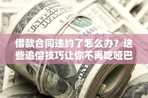北京借款合同违约了怎么办？这些追偿技巧让你不再吃哑巴亏