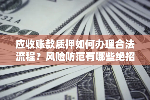 北京应收账款质押如何办理合法流程？风险防范有哪些绝招？