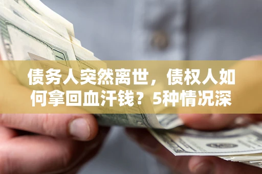 北京债务人突然离世，债权人如何拿回血汗钱？5种情况深度解析