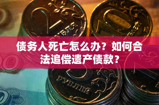 北京债务人死亡怎么办？如何合法追偿遗产债款？