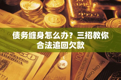 北京债务缠身怎么办？三招教你合法追回欠款