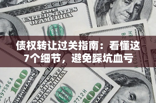 北京债权转让过关指南：看懂这7个细节，避免踩坑血亏