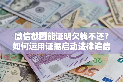 北京微信截图能证明欠钱不还？如何运用证据启动法律追偿程序？