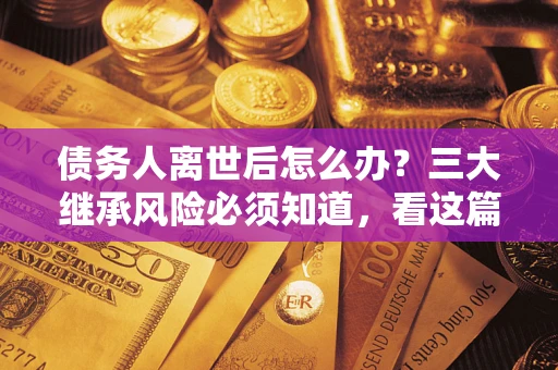 北京债务人离世后怎么办？三大继承风险必须知道，看这篇就够了