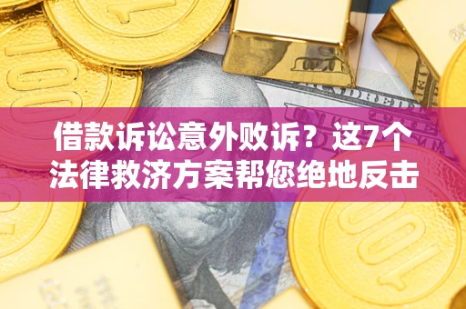 北京借款诉讼意外败诉？这7个法律救济方案帮您绝地反击！