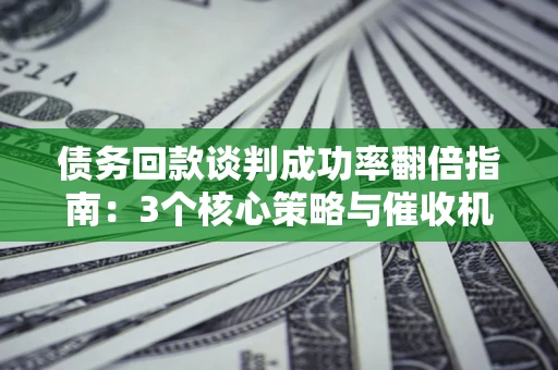 北京债务回款谈判成功率翻倍指南：3个核心策略与催收机构避坑法则