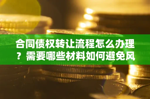 北京合同债权转让流程怎么办理？需要哪些材料如何避免风险？