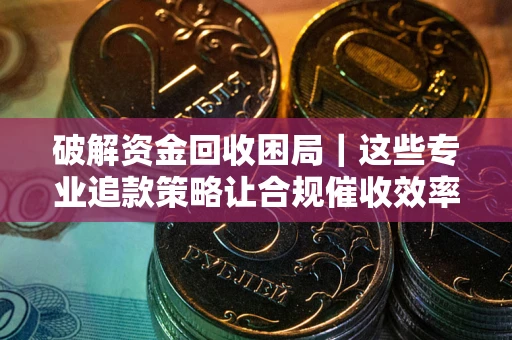 北京破解资金回收困局｜这些专业追款策略让合规催收效率翻倍