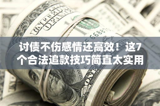 北京讨债不伤感情还高效！这7个合法追款技巧简直太实用