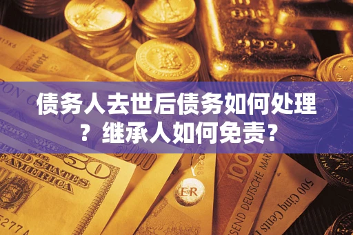 北京债务人去世后债务如何处理？继承人如何免责？