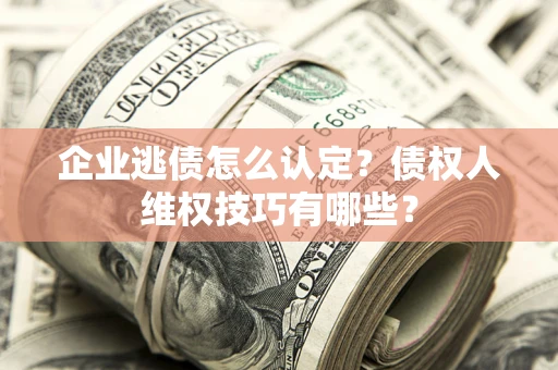 北京企业逃债怎么认定？债权人维权技巧有哪些？