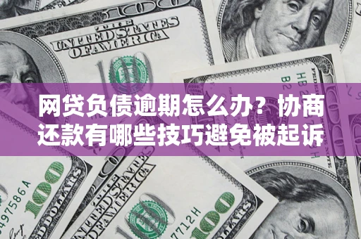 北京网贷负债逾期怎么办？协商还款有哪些技巧避免被起诉？