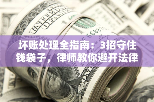 北京坏账处理全指南：3招守住钱袋子，律师教你避开法律雷区