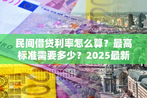 北京民间借贷利率怎么算？最高标准需要多少？2025最新避坑指南