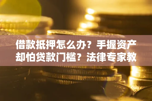 北京借款抵押怎么办？手握资产却怕贷款门槛？法律专家教你办抵押不踩坑