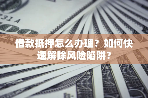 北京借款抵押怎么办理？如何快速解除风险陷阱？