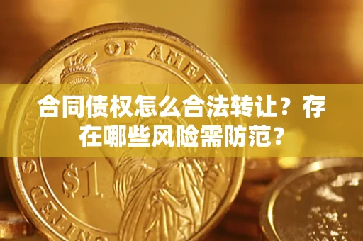 北京合同债权怎么合法转让？存在哪些风险需防范？
