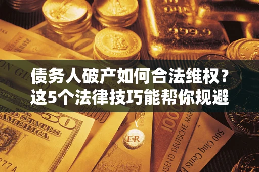 北京债务人破产如何合法维权？这5个法律技巧能帮你规避风险