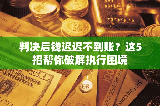 北京判决后钱迟迟不到账？这5招帮你破解执行困境