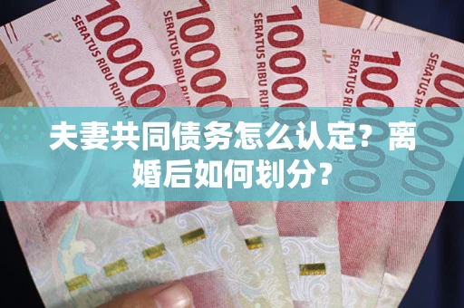 北京夫妻共同债务怎么认定？离婚后如何划分？
