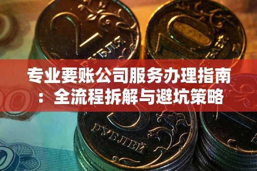 北京专业要账公司服务办理指南：全流程拆解与避坑策略